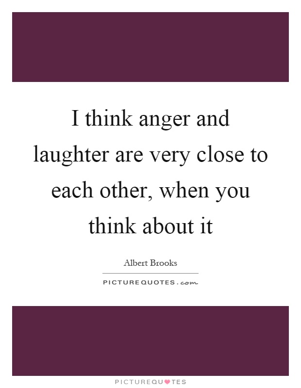 I think anger and laughter are very close to each other, when you think about it Picture Quote #1