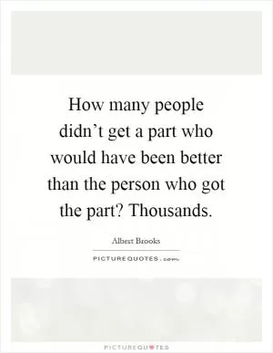 How many people didn’t get a part who would have been better than the person who got the part? Thousands Picture Quote #1