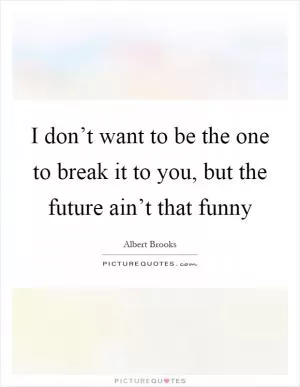 I don’t want to be the one to break it to you, but the future ain’t that funny Picture Quote #1