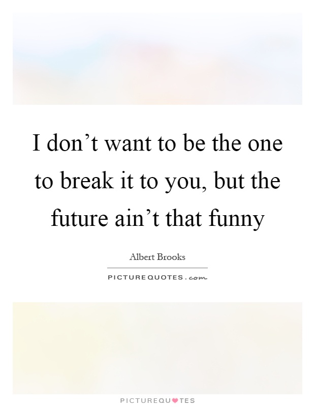 I don't want to be the one to break it to you, but the future ain't that funny Picture Quote #1