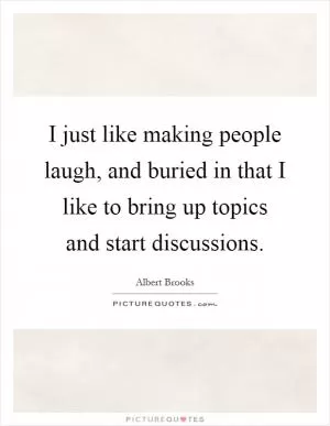 I just like making people laugh, and buried in that I like to bring up topics and start discussions Picture Quote #1