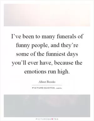 I’ve been to many funerals of funny people, and they’re some of the funniest days you’ll ever have, because the emotions run high Picture Quote #1
