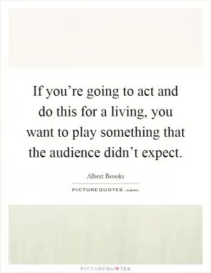 If you’re going to act and do this for a living, you want to play something that the audience didn’t expect Picture Quote #1