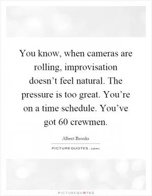 You know, when cameras are rolling, improvisation doesn’t feel natural. The pressure is too great. You’re on a time schedule. You’ve got 60 crewmen Picture Quote #1