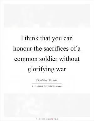 I think that you can honour the sacrifices of a common soldier without glorifying war Picture Quote #1
