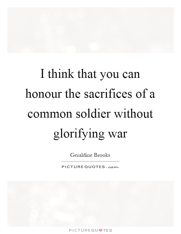I think that you can honour the sacrifices of a common soldier without glorifying war Picture Quote #1