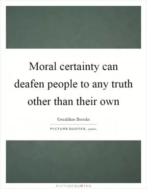 Moral certainty can deafen people to any truth other than their own Picture Quote #1