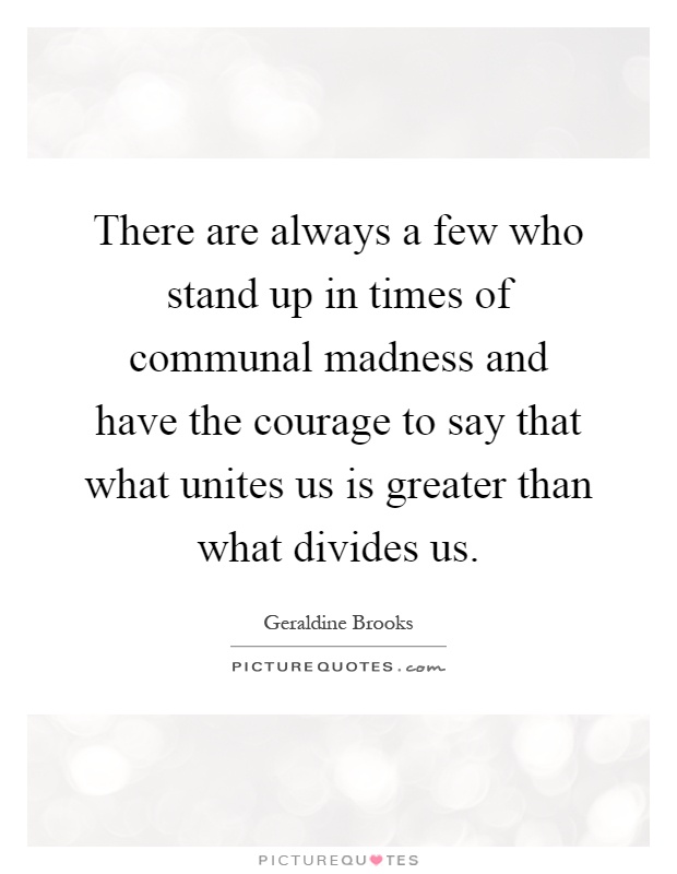 There are always a few who stand up in times of communal madness and have the courage to say that what unites us is greater than what divides us Picture Quote #1