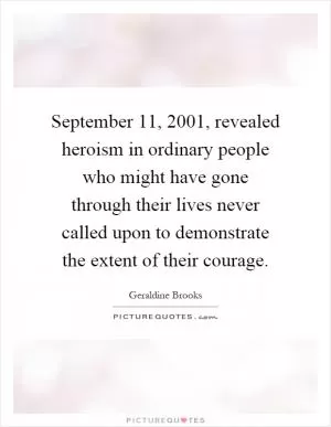 September 11, 2001, revealed heroism in ordinary people who might have gone through their lives never called upon to demonstrate the extent of their courage Picture Quote #1