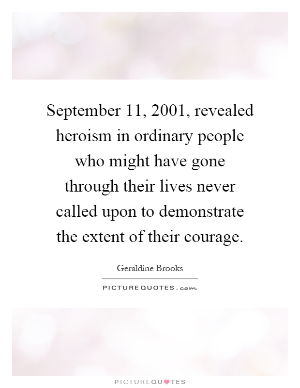 September 11, 2001, revealed heroism in ordinary people who might have gone through their lives never called upon to demonstrate the extent of their courage Picture Quote #1
