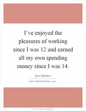 I’ve enjoyed the pleasures of working since I was 12 and earned all my own spending money since I was 14 Picture Quote #1