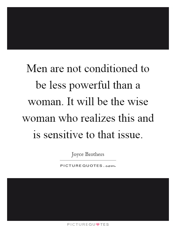 Men are not conditioned to be less powerful than a woman. It will be the wise woman who realizes this and is sensitive to that issue Picture Quote #1