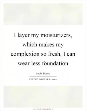 I layer my moisturizers, which makes my complexion so fresh, I can wear less foundation Picture Quote #1