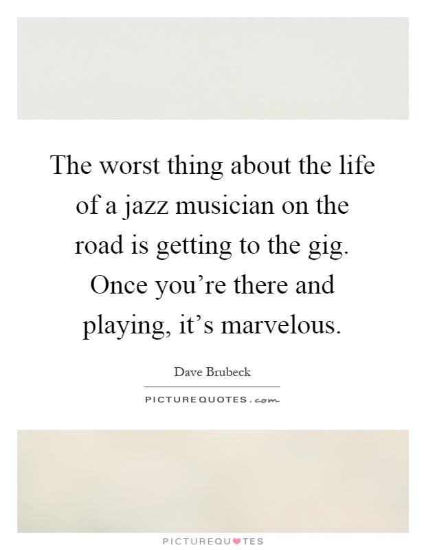 The worst thing about the life of a jazz musician on the road is getting to the gig. Once you're there and playing, it's marvelous Picture Quote #1