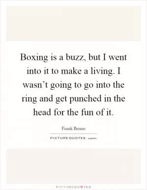 Boxing is a buzz, but I went into it to make a living. I wasn’t going to go into the ring and get punched in the head for the fun of it Picture Quote #1