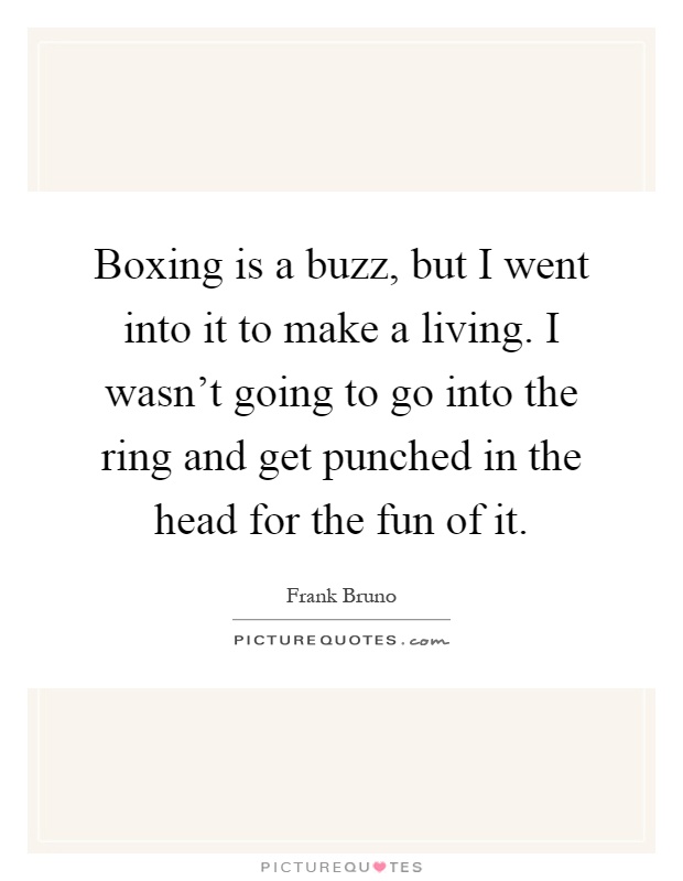 Boxing is a buzz, but I went into it to make a living. I wasn't going to go into the ring and get punched in the head for the fun of it Picture Quote #1