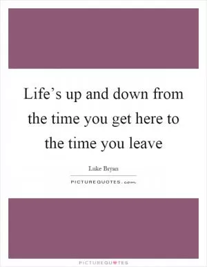 Life’s up and down from the time you get here to the time you leave Picture Quote #1