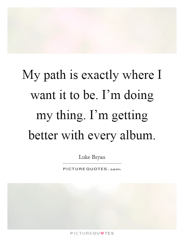 My path is exactly where I want it to be. I'm doing my thing. I'm getting better with every album Picture Quote #1