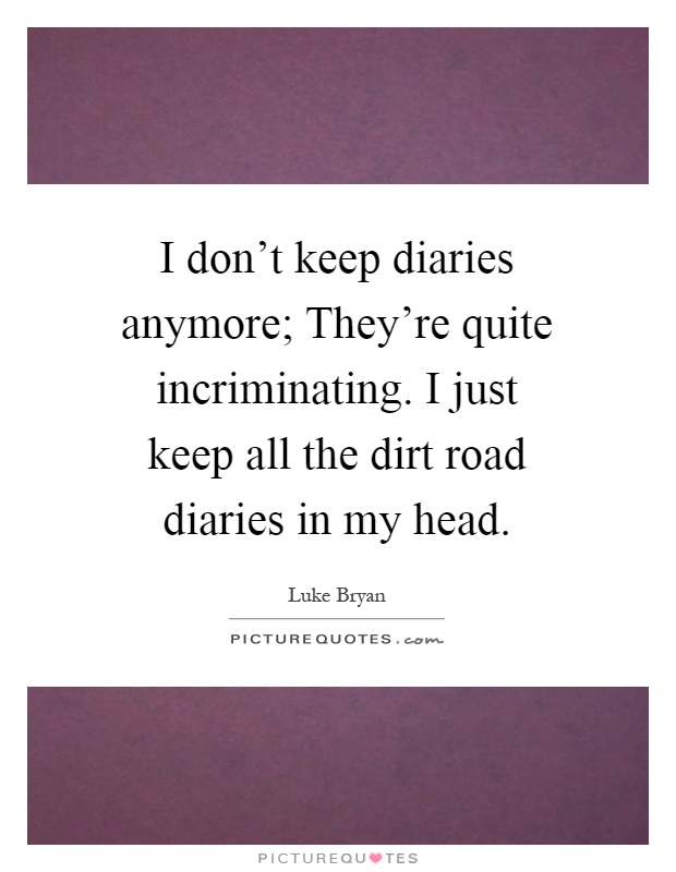 I don't keep diaries anymore; They're quite incriminating. I just keep all the dirt road diaries in my head Picture Quote #1