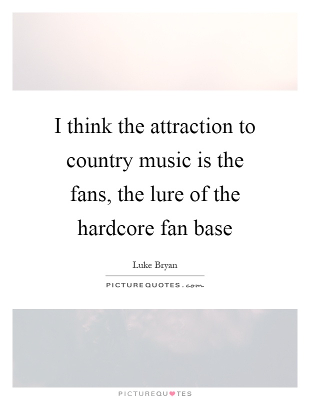 I think the attraction to country music is the fans, the lure of the hardcore fan base Picture Quote #1