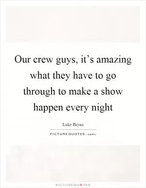 Our crew guys, it’s amazing what they have to go through to make a show happen every night Picture Quote #1