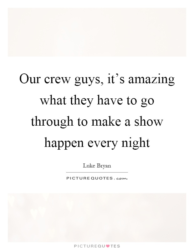 Our crew guys, it's amazing what they have to go through to make a show happen every night Picture Quote #1