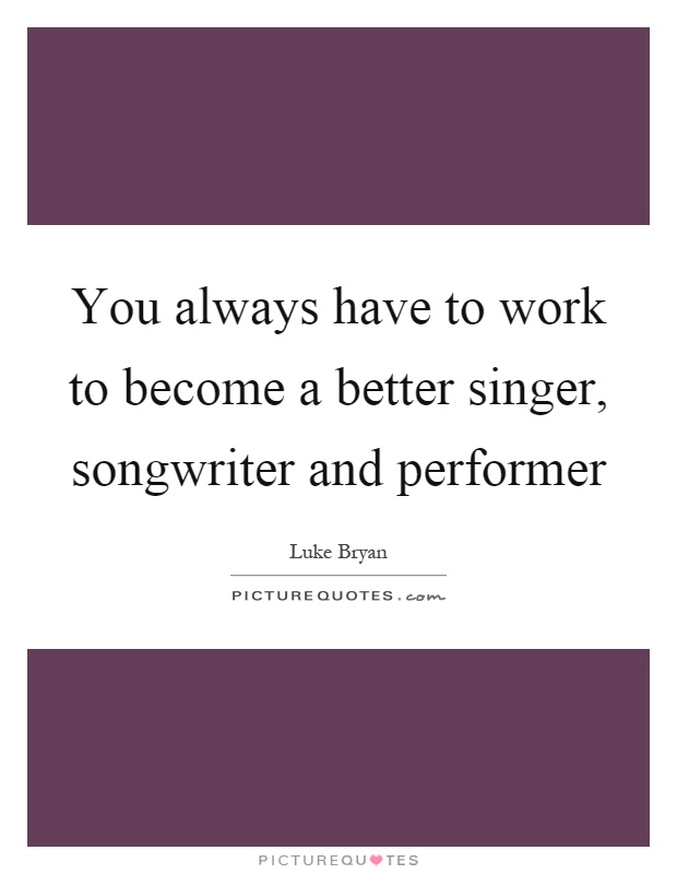 You always have to work to become a better singer, songwriter and performer Picture Quote #1