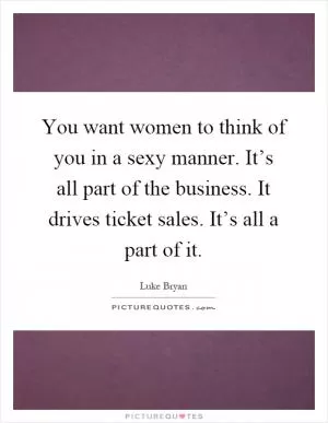 You want women to think of you in a sexy manner. It’s all part of the business. It drives ticket sales. It’s all a part of it Picture Quote #1