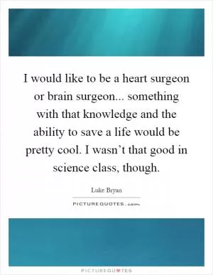 I would like to be a heart surgeon or brain surgeon... something with that knowledge and the ability to save a life would be pretty cool. I wasn’t that good in science class, though Picture Quote #1