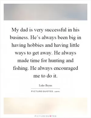 My dad is very successful in his business. He’s always been big in having hobbies and having little ways to get away. He always made time for hunting and fishing. He always encouraged me to do it Picture Quote #1