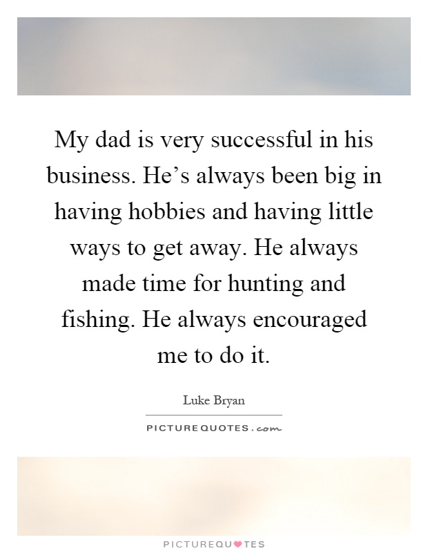 My dad is very successful in his business. He's always been big in having hobbies and having little ways to get away. He always made time for hunting and fishing. He always encouraged me to do it Picture Quote #1