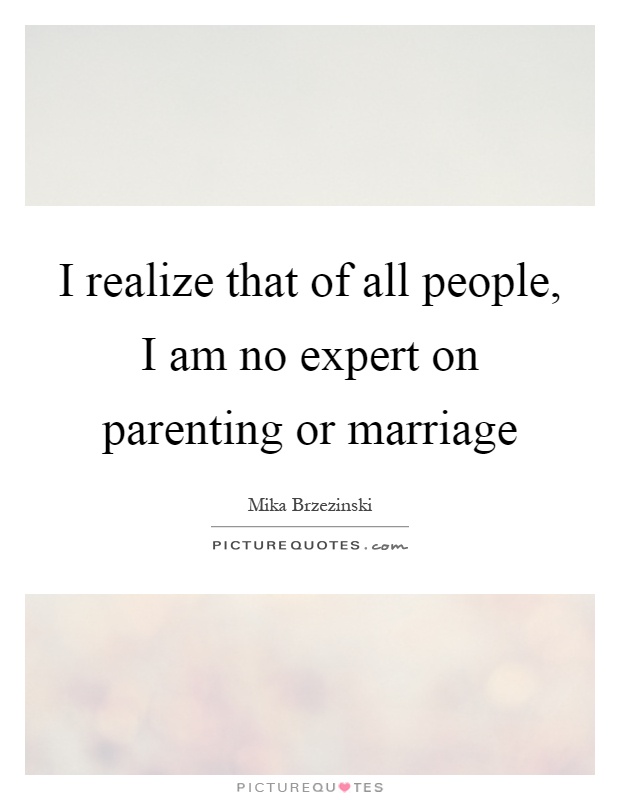 I realize that of all people, I am no expert on parenting or marriage Picture Quote #1