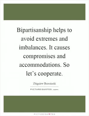 Bipartisanship helps to avoid extremes and imbalances. It causes compromises and accommodations. So let’s cooperate Picture Quote #1