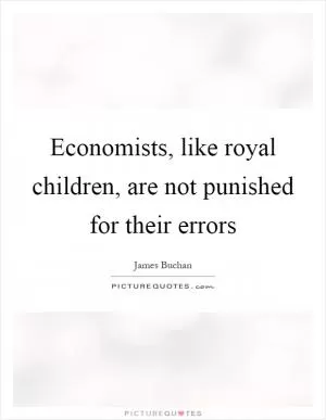 Economists, like royal children, are not punished for their errors Picture Quote #1