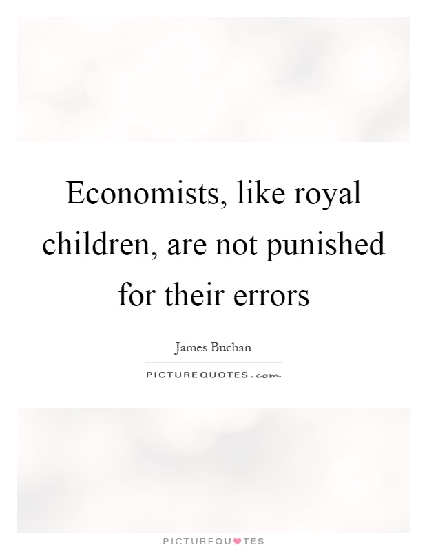 Economists, like royal children, are not punished for their errors Picture Quote #1