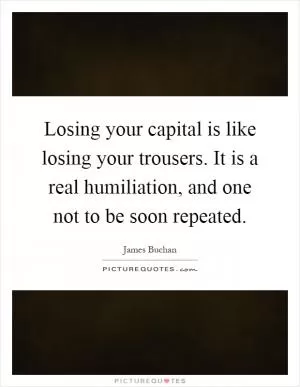 Losing your capital is like losing your trousers. It is a real humiliation, and one not to be soon repeated Picture Quote #1