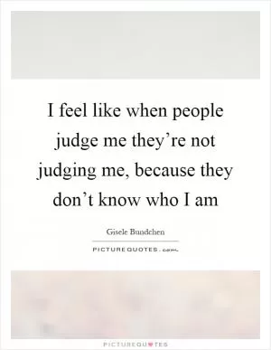 I feel like when people judge me they’re not judging me, because they don’t know who I am Picture Quote #1