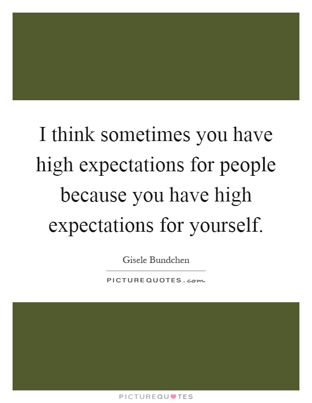 I think sometimes you have high expectations for people because you have high expectations for yourself Picture Quote #1