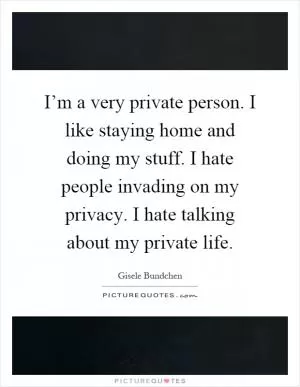 I’m a very private person. I like staying home and doing my stuff. I hate people invading on my privacy. I hate talking about my private life Picture Quote #1