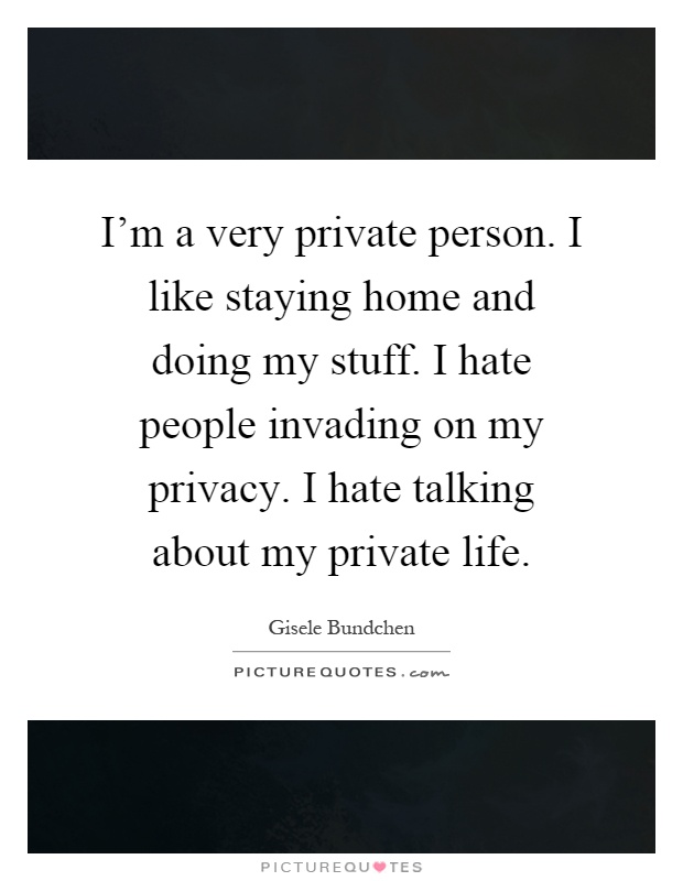 I'm a very private person. I like staying home and doing my stuff. I hate people invading on my privacy. I hate talking about my private life Picture Quote #1