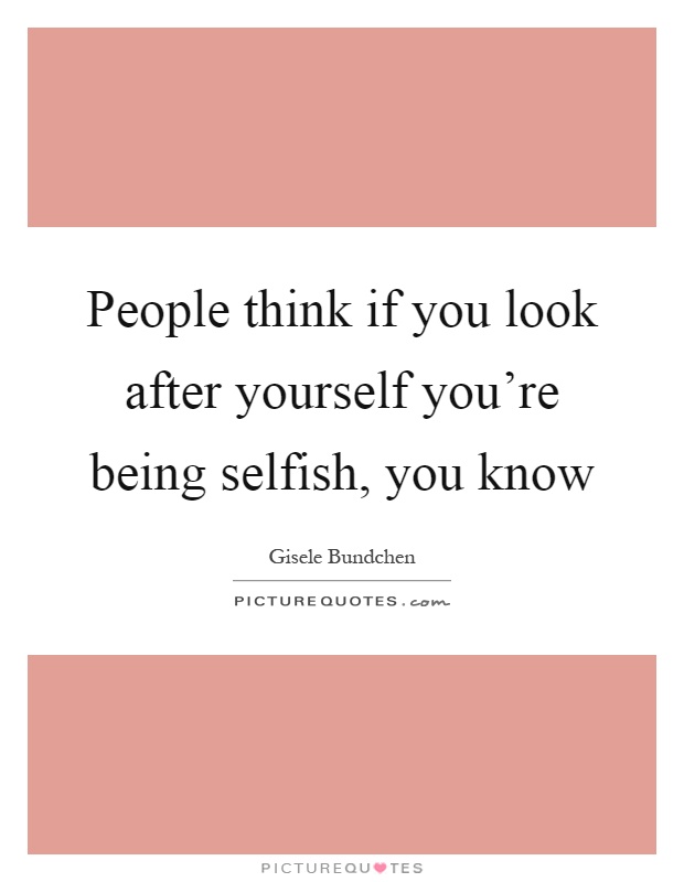People think if you look after yourself you're being selfish, you know Picture Quote #1