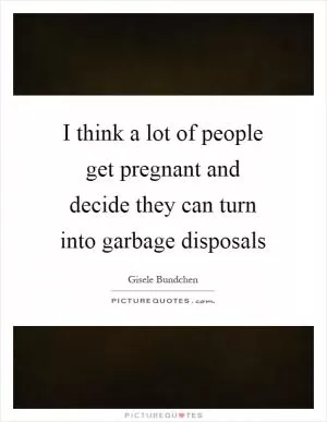 I think a lot of people get pregnant and decide they can turn into garbage disposals Picture Quote #1