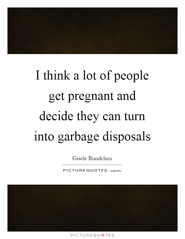 I think a lot of people get pregnant and decide they can turn into garbage disposals Picture Quote #1