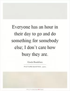 Everyone has an hour in their day to go and do something for somebody else; I don’t care how busy they are Picture Quote #1