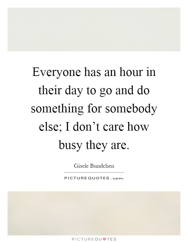Everyone has an hour in their day to go and do something for somebody else; I don't care how busy they are Picture Quote #1