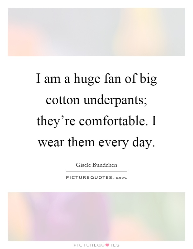 I am a huge fan of big cotton underpants; they're comfortable. I wear them every day Picture Quote #1