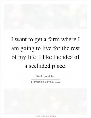 I want to get a farm where I am going to live for the rest of my life. I like the idea of a secluded place Picture Quote #1