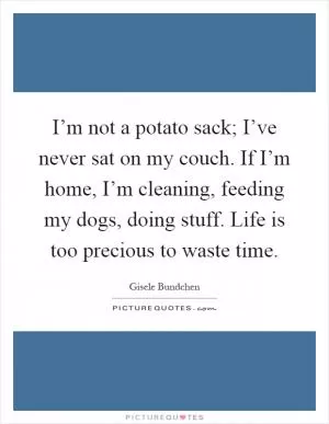 I’m not a potato sack; I’ve never sat on my couch. If I’m home, I’m cleaning, feeding my dogs, doing stuff. Life is too precious to waste time Picture Quote #1