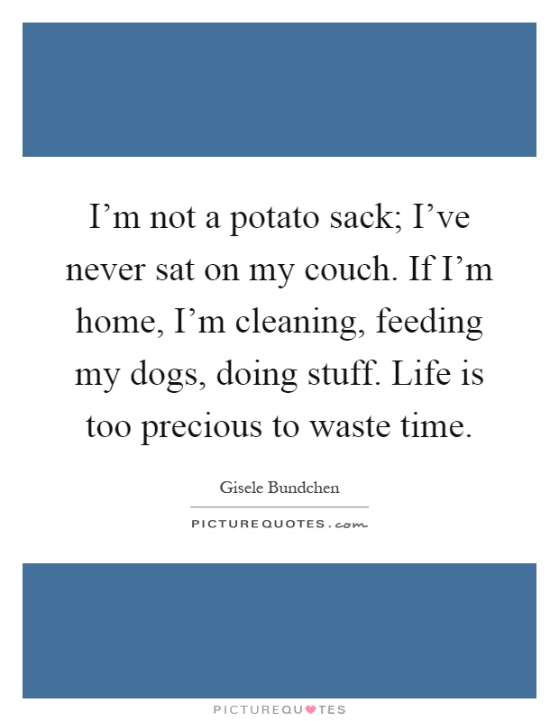 I'm not a potato sack; I've never sat on my couch. If I'm home, I'm cleaning, feeding my dogs, doing stuff. Life is too precious to waste time Picture Quote #1