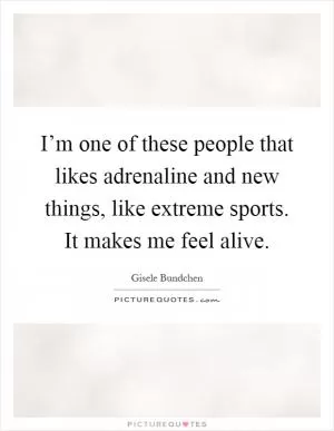 I’m one of these people that likes adrenaline and new things, like extreme sports. It makes me feel alive Picture Quote #1
